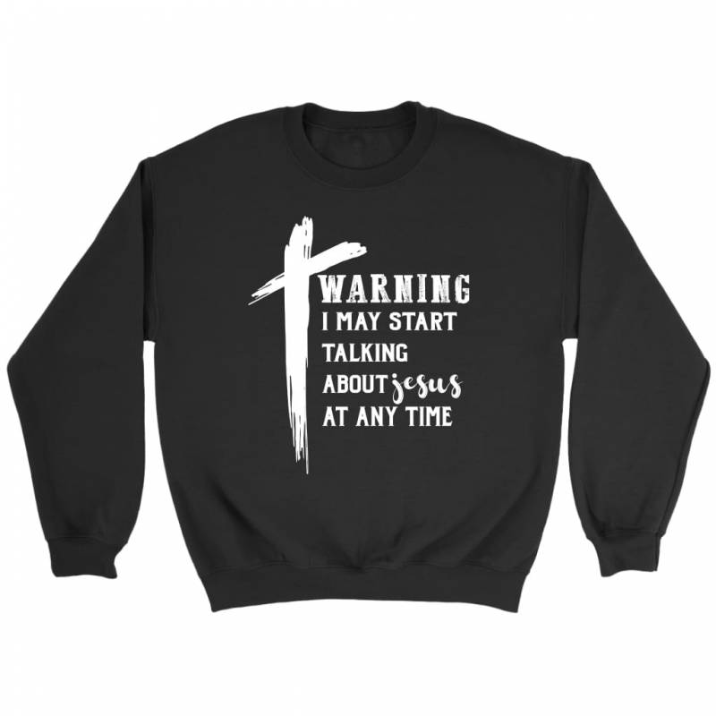 Warning I may start talking about Jesus at any time christian sweatshirt