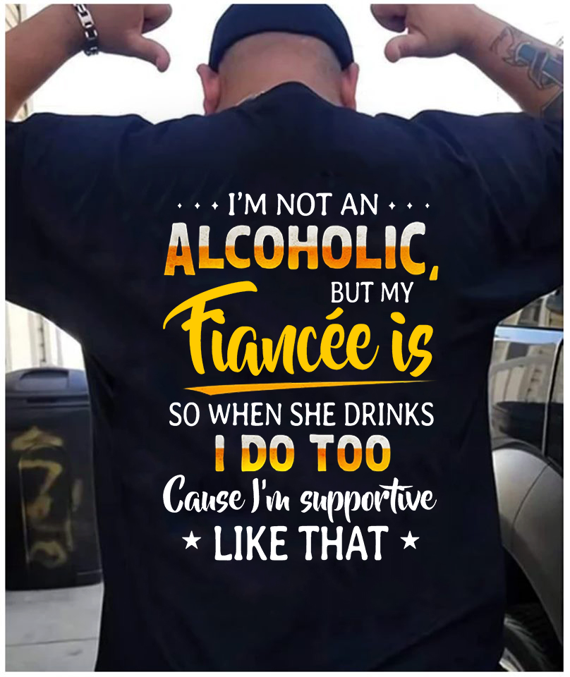 I’m Not An Alcoholic But My Fiancee Is So When She Drinks I Do Too Cause I’m Supportive Like That Standard Men T-Shirt