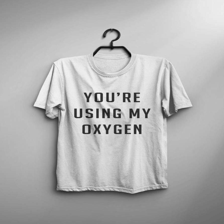 You’Re Using My Oxygen Funny Tshirts Tumblr Saying Shirt Graphic Tee For Teens Clothing Fall Gifts For Women T-Shirt-C844