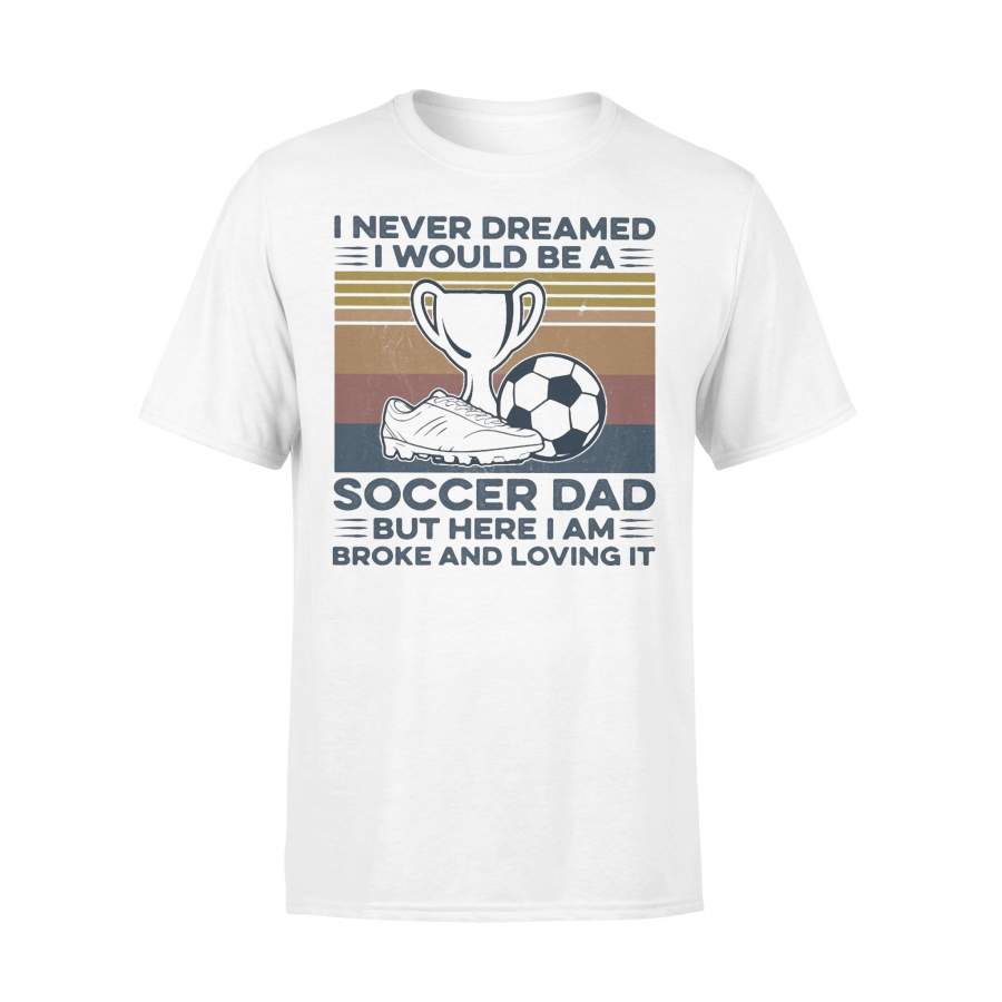 I Never Dreamed I Would Be A Soccer Dad But Here I Am Broke And Loving It Vintage T-shirt