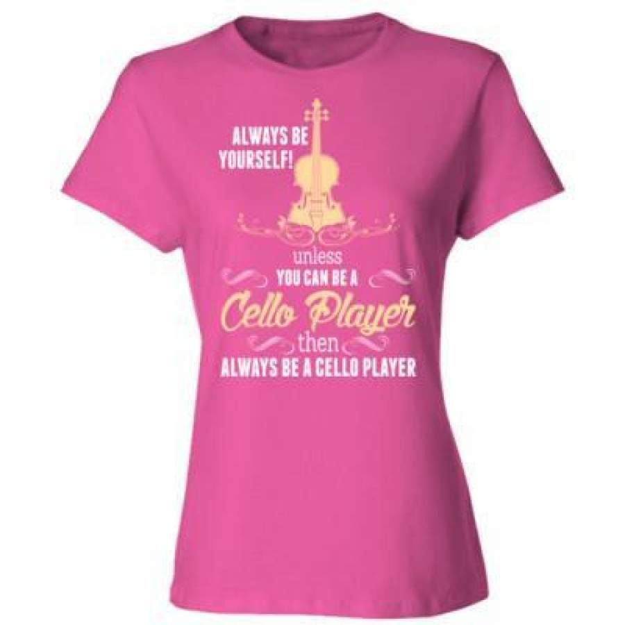 AGR Always Yourself Unless You Can Be A Cello Player Then Always Be A Cello Player – Ladies’ Cotton T-Shirt