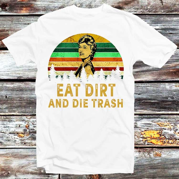 Eat Dirt Die Trash Golden Girls T Shirt Blanche Devereaux Dorothy Zbornak Beatrice Bea Arthur Top Style Tee Birthday Gift B28