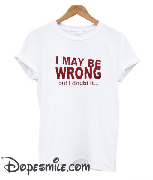 I May Be Wrong But I Doubt It cool T-Shirt