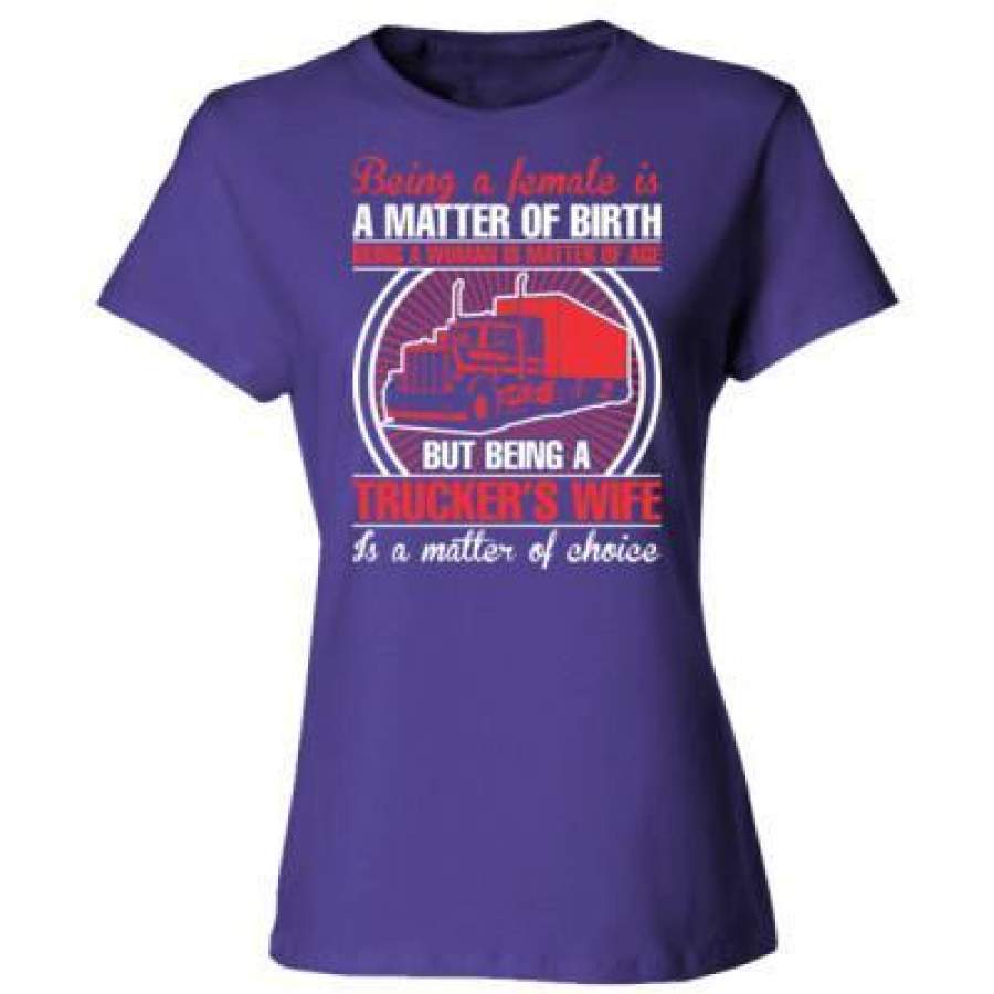 AGR Being A Female Is A Matter Of Birth Being A Woman Us Matter Of Age But Being A Truckers Wife Is A Matter Of Choice – Ladies’ Cotton T-Shirt