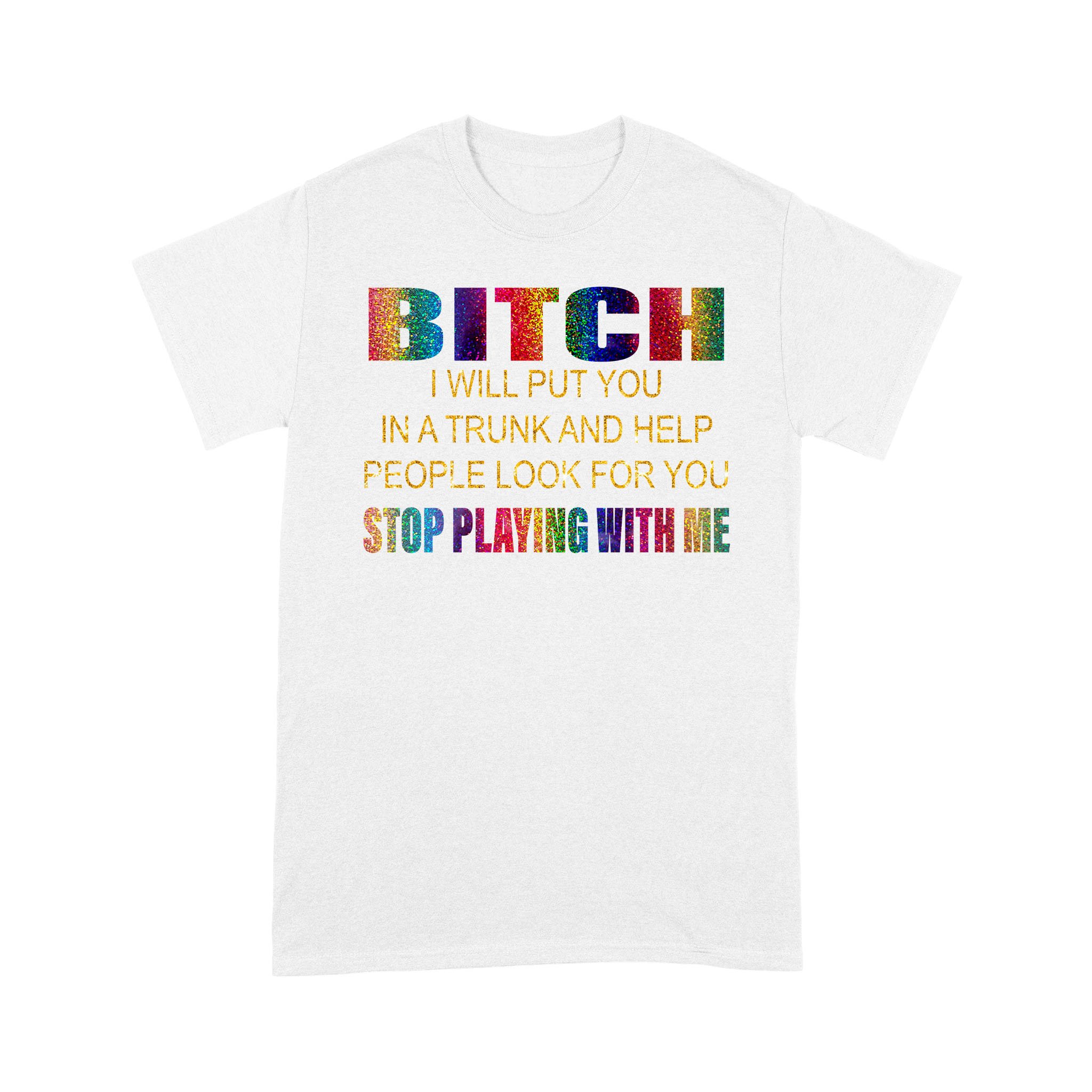 Bitch I Will Put You In A Trunk And Help People Look For You Stop Playing With Me Shirt – Standard T-shirt