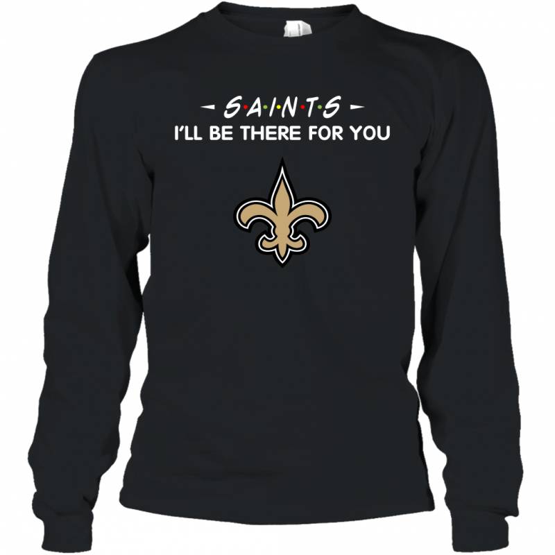 Saints I’ll Be There For You New Orleans Saints T Shirt Long Sleeve