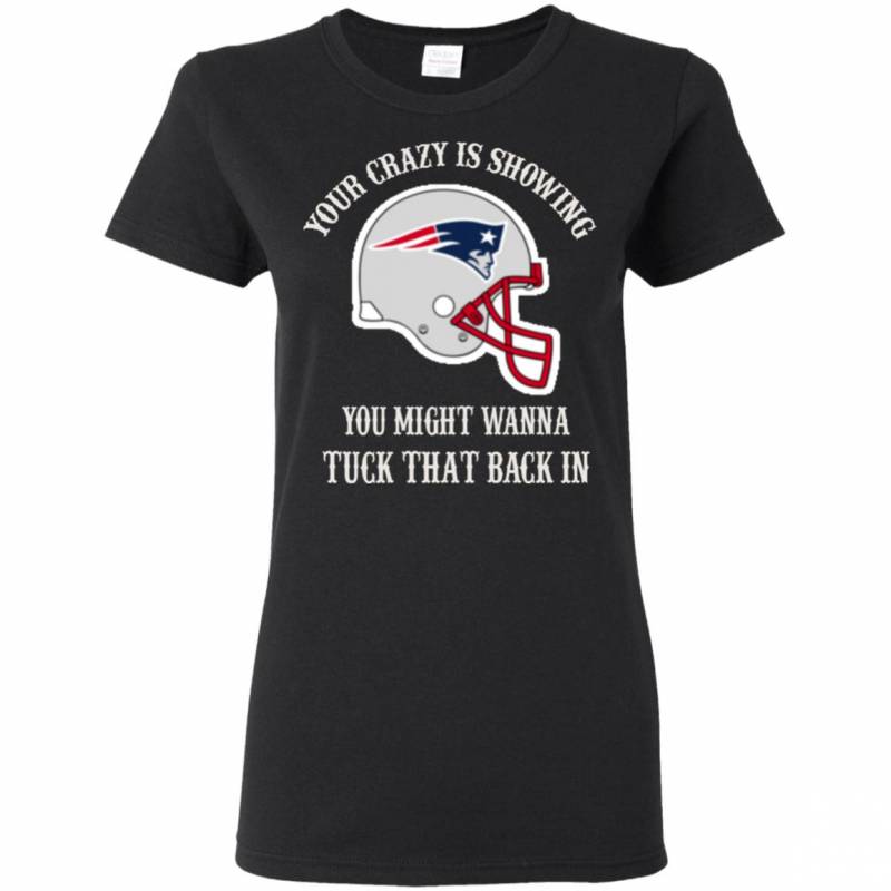 Your Crazy is Showing You might wanna Tuck That Back In New England patriots Shirts Hoodie V-neck tank Top