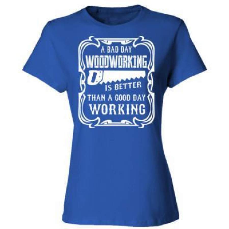 AGR A Bad Day Woodworking Is Better Than A Good Day Working – Ladies’ Cotton T-Shirt