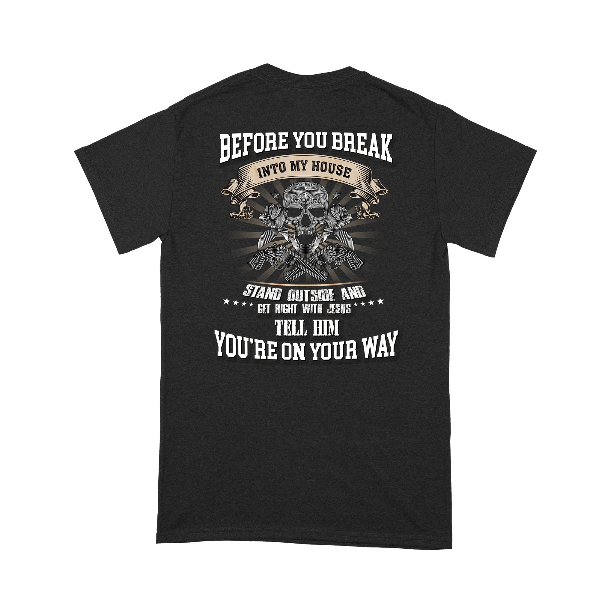 Before You Break Into My House Stand Outside And Get Right With Jesus Tell Him You’re On Your Way Shirt – Standard T-shirt