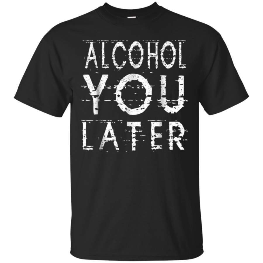 AGR Alcohol You Later T-Shirt Funny Drinking Gift Shirt