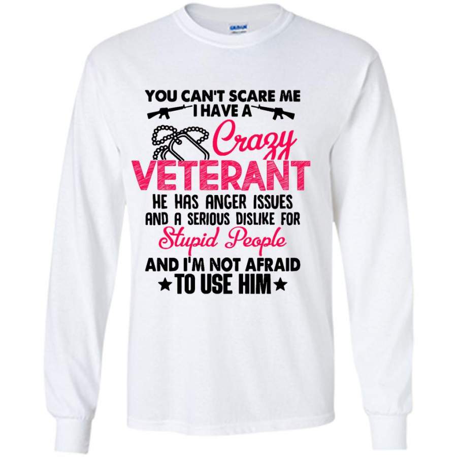 You Can’t Scare Me I Have A Crazy Veteran He Has Anger Issues And A Serious Dislike For Stupid People And I’m Not Afraid To Use Him W – Gildan Long Sleeve Shirt