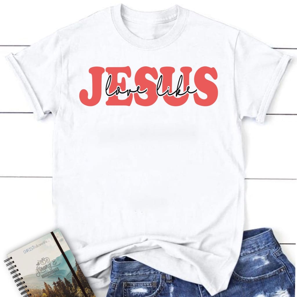 Love Like Jesus Shirt, Love Like Jesus Women’S Christian T-Shirt