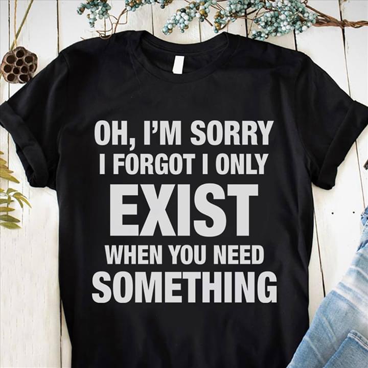 I’m Sorry I Forgot I Only Exist When You Need Something Gift Standard/Premium T-Shirt