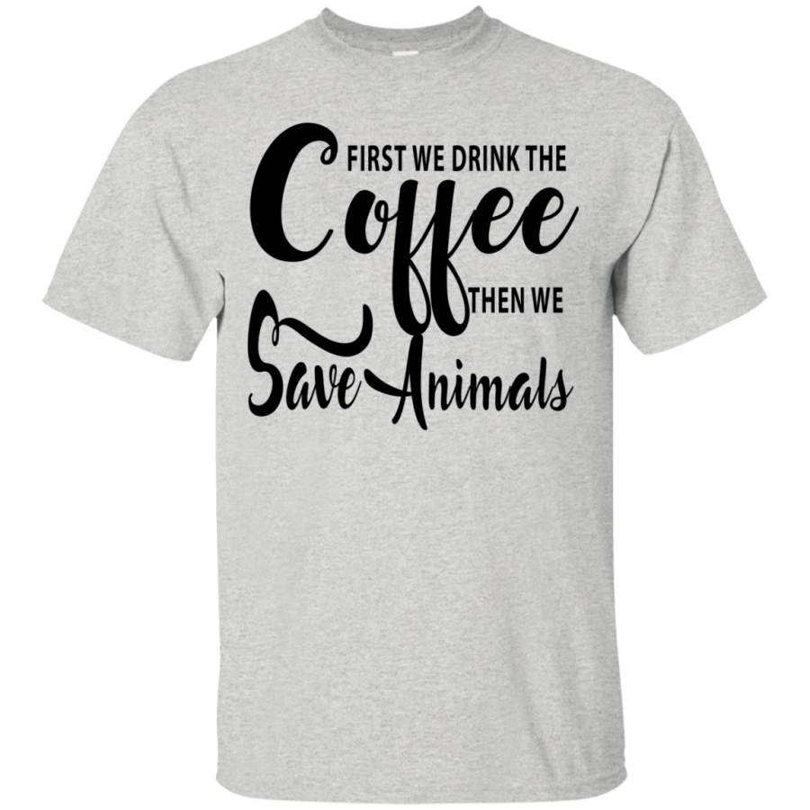 Save Animals First We Drink The Coffee Then We T-Shirts