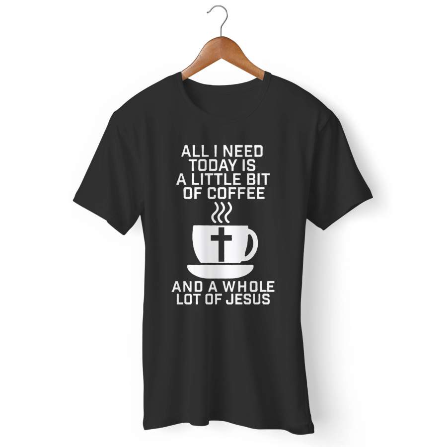 All I Need Today Is A Little Bit Of Coffee And A Whole Lot Of Jesus Man’s T-Shirt