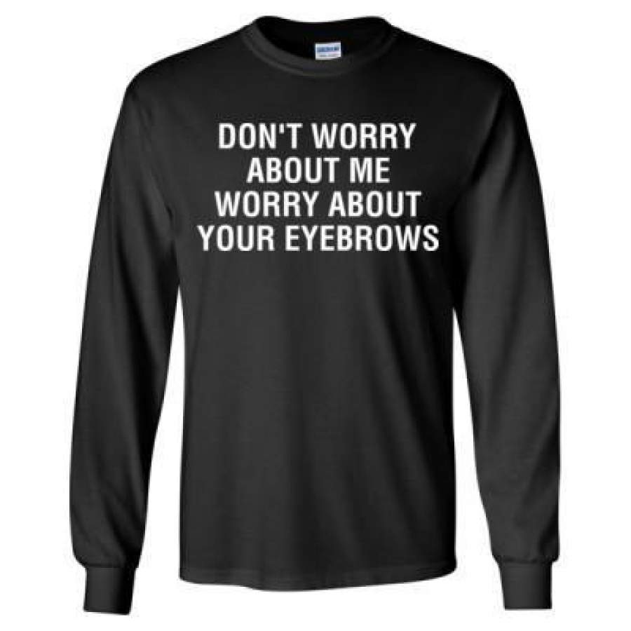 AGR Dont Worry About Me Worry About Your Eyebrows – Long Sleeve T-Shirt