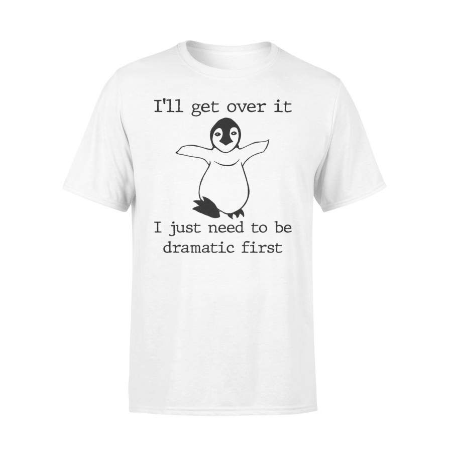 Penguin I’ll Get Over It I Just Need To Be Dramatic First –  T-shirt