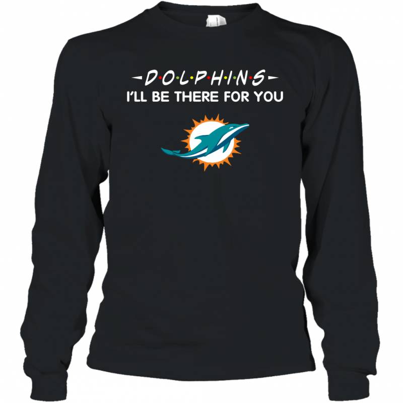 Dolphins I’ll Be There For You Miami Dolphins T Shirt Long Sleeve