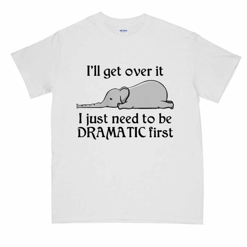 Hot Elephant I’ll Get Over It I Just Need To Be Dramatic First DH T-Shirt