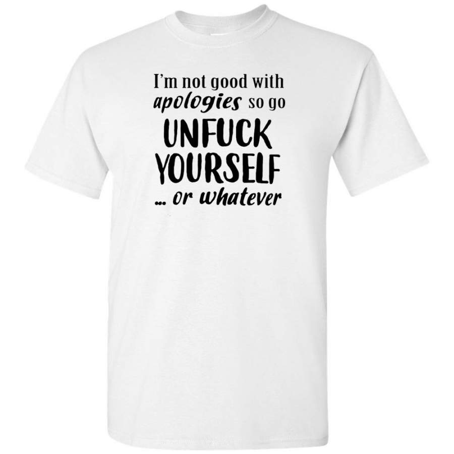 I’m Not Good With Apologies So Go Unfuck Yourself Or Whatever T-Shirt