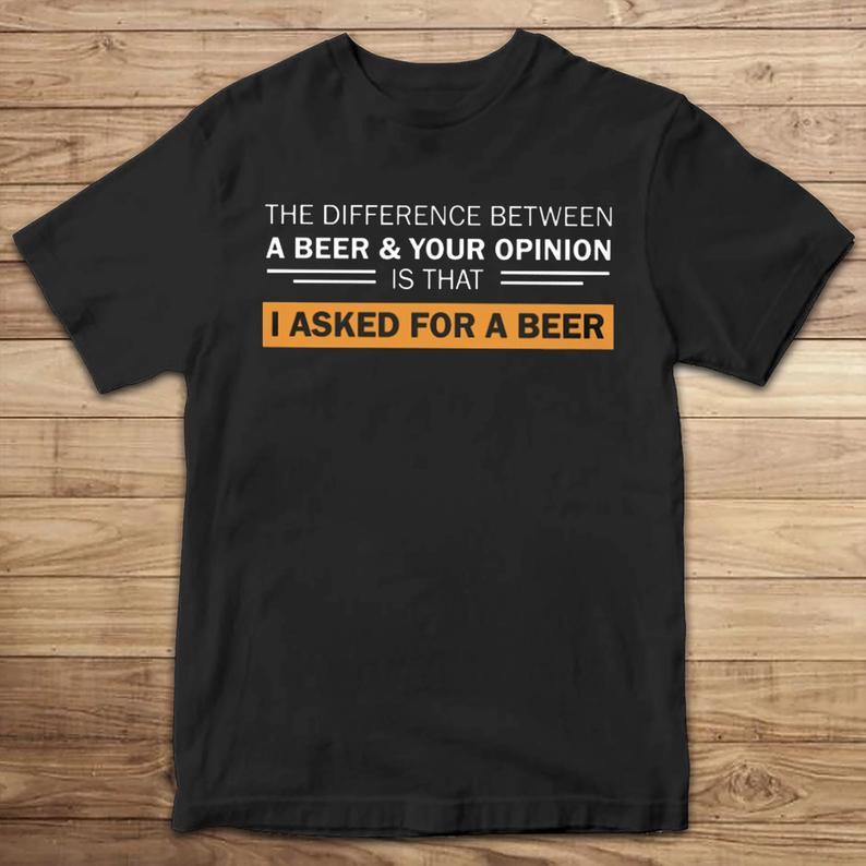 The Difference Between A Beer And Your Opinion Is That I Asked For A Beer Funny T Shirt Standard/Premium T-Shirt Hoodie