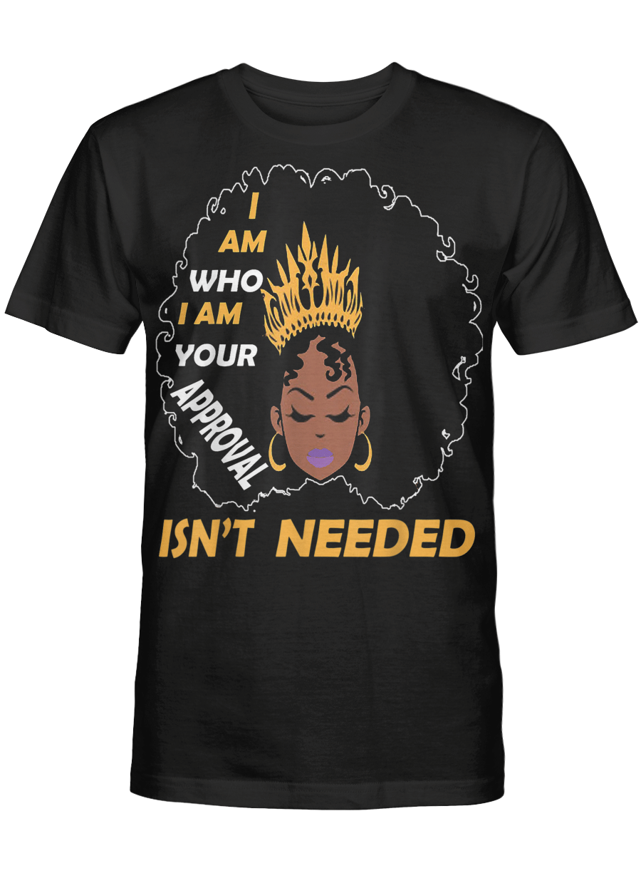 Black Queen Shirt For Black Women Shirt I Am Who I Am Your Approval Isn’T Needed