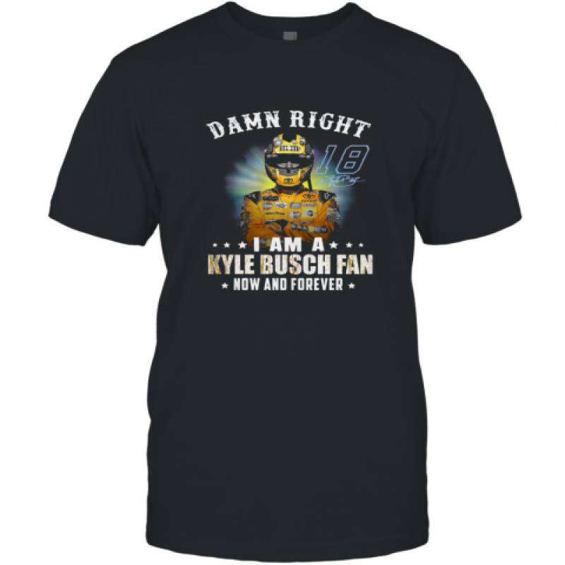 Damn Right I Am A Kyle Busch Fan Now And Forever T-Shirt