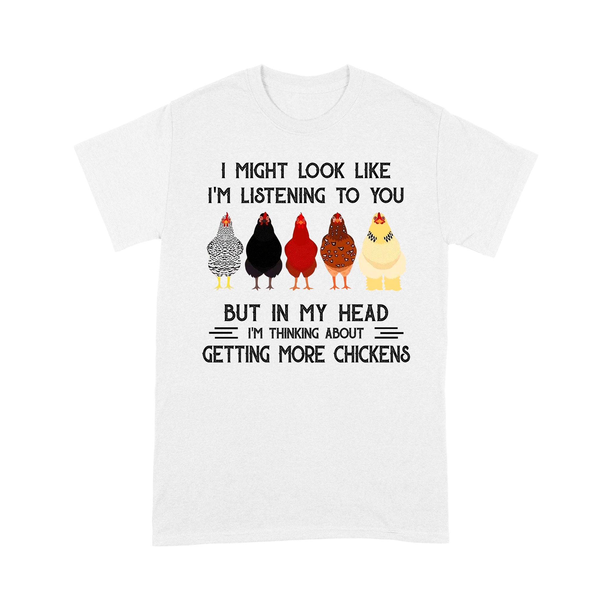 Chicken I Might Look Like I’M Listening To You But In My Head I’M Thinking About Getting More Chickens Shirt – Standard T-Shirt