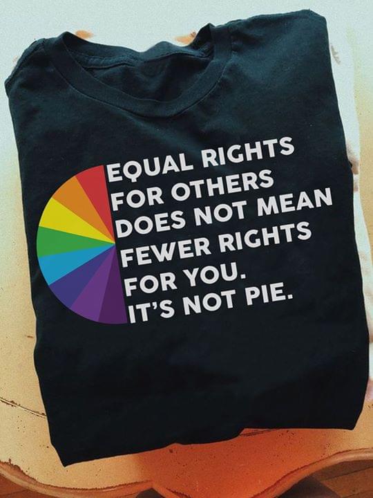 Lgbt Equal Rights For Others Does Not Mean Fewer Rights For You Its Not Pie Cotton T Shirt