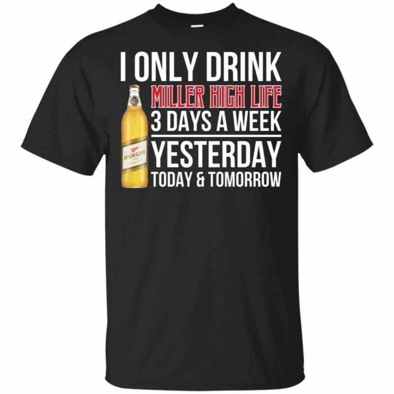 I Only Drink Miller High Life Beer 3 Days A Week Yesterday Today & Tomorrow T-Shirt