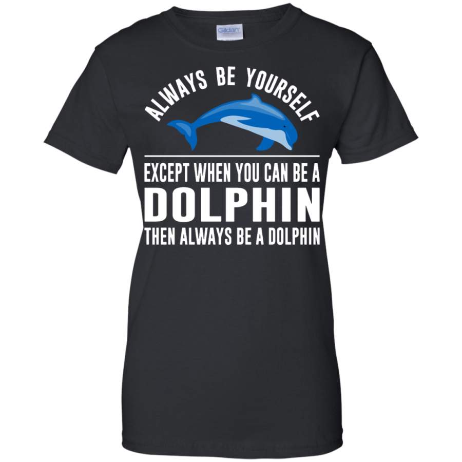 Always Be Yourself – Except When You Can Be a Dolphin Ladies’  T-Shirt