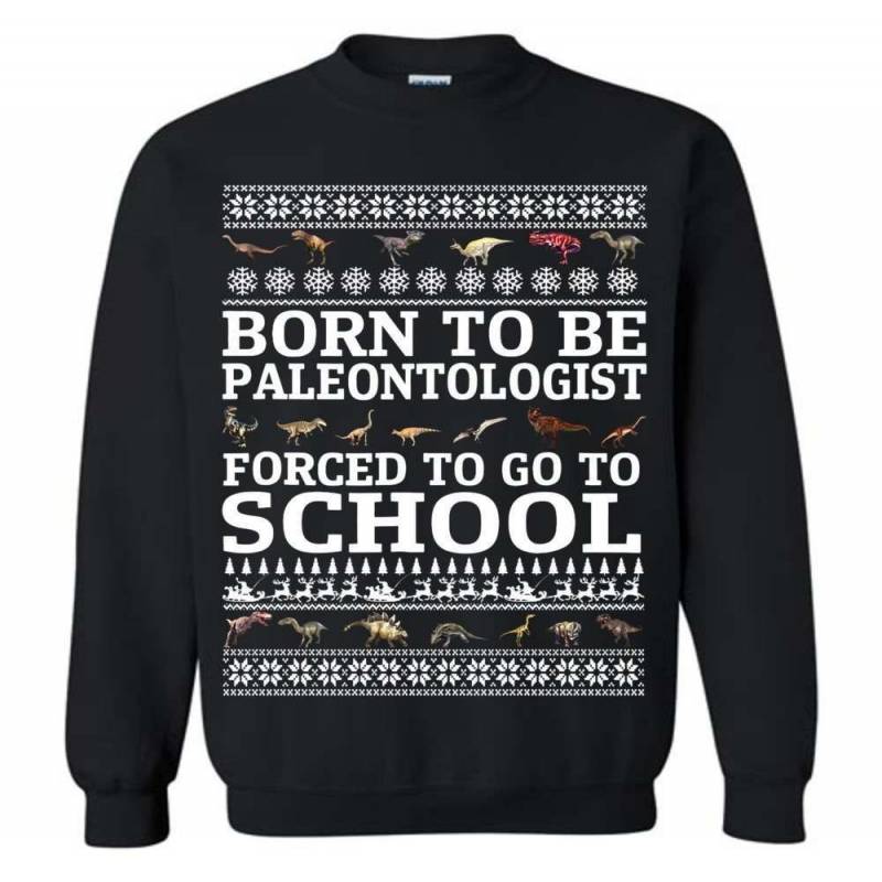 Born to be a PALEONTOLOGIST Forced to go to school Sweatshirt Ugly Christmas Adult & Youth Size