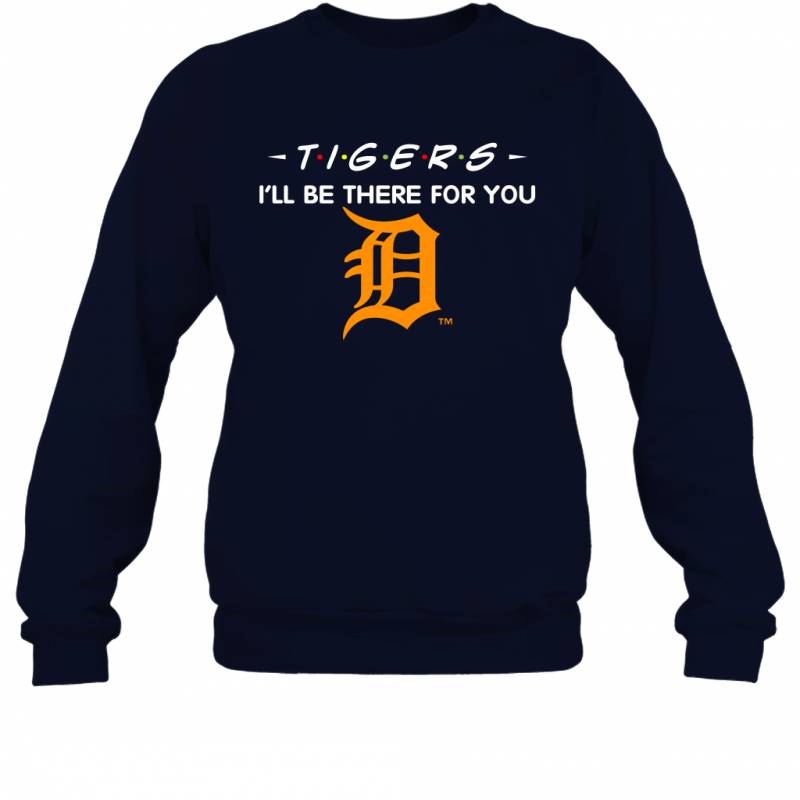 Tigers I’ll Be There For You Chicago Detroit Tigers T Shirt Sweatshirt