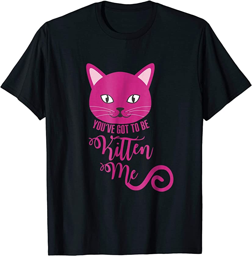 You’ve Got To Be Kitten Me Funny Cat Shirt