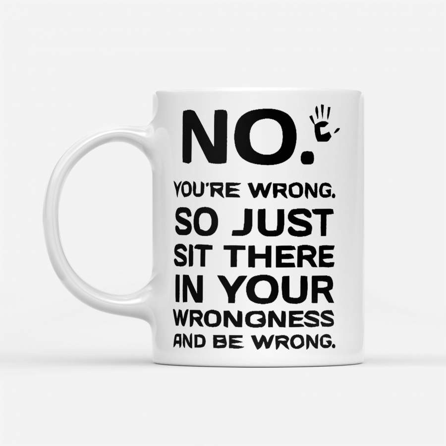 No You’re Wrong Just Sit There In Your Wrongness – White Mug