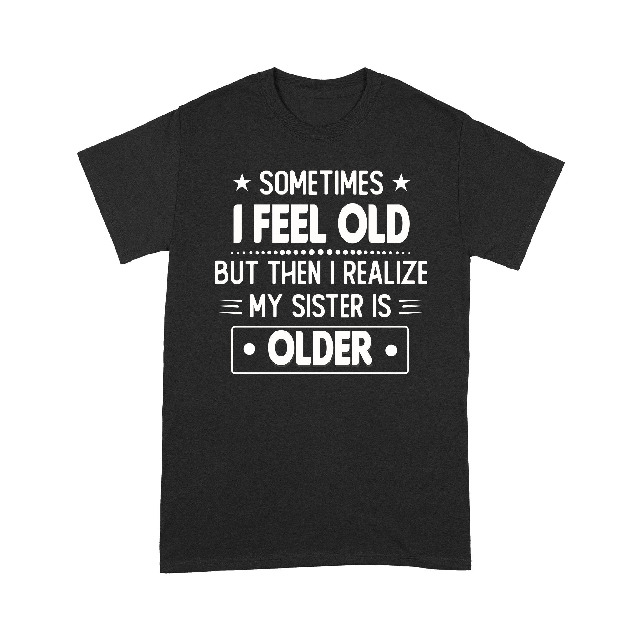 Sometimes I Feel Old But Then I Realize My Sister Is Older Funny T-shirt – Standard T-shirt