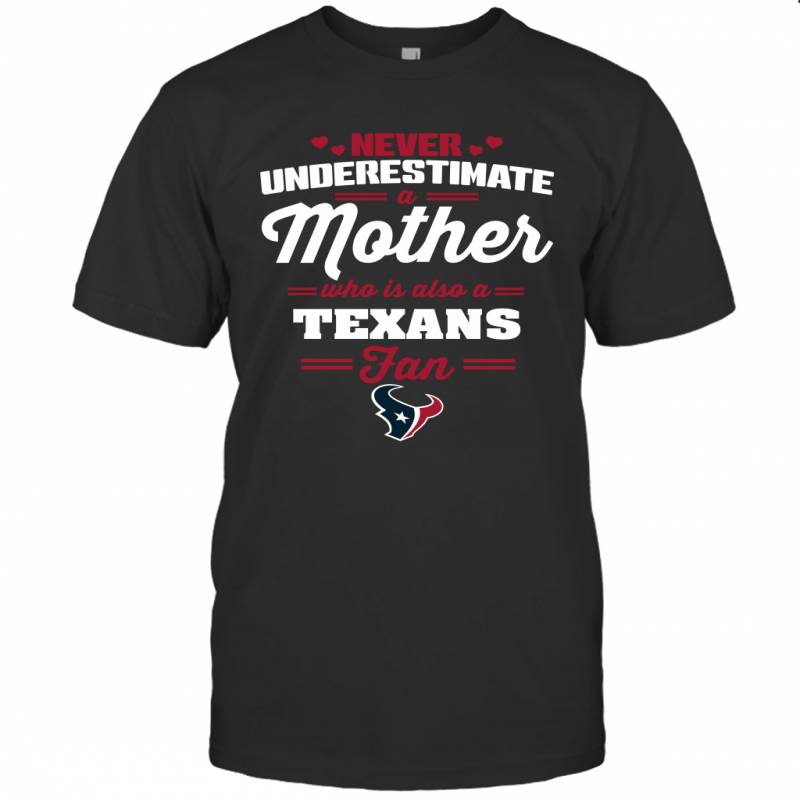 Never Underestimate Mother Who Is Also A Houston Texans Fan Mother’s day gift T-Shirt