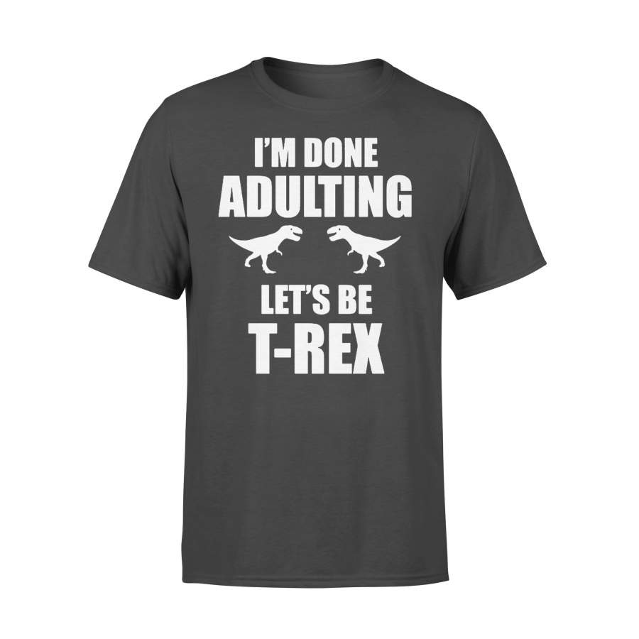 I’m Done Adulting Let’s Be T-Rex Shirt