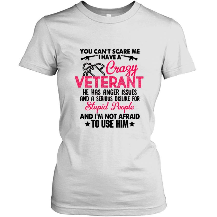 You Can’t Scare Me I Have A Crazy Veteran He Has Anger Issues And A Serious Dislike For Stupid People And I’m Not Afraid To Use Him W – Gildan Women Shirt