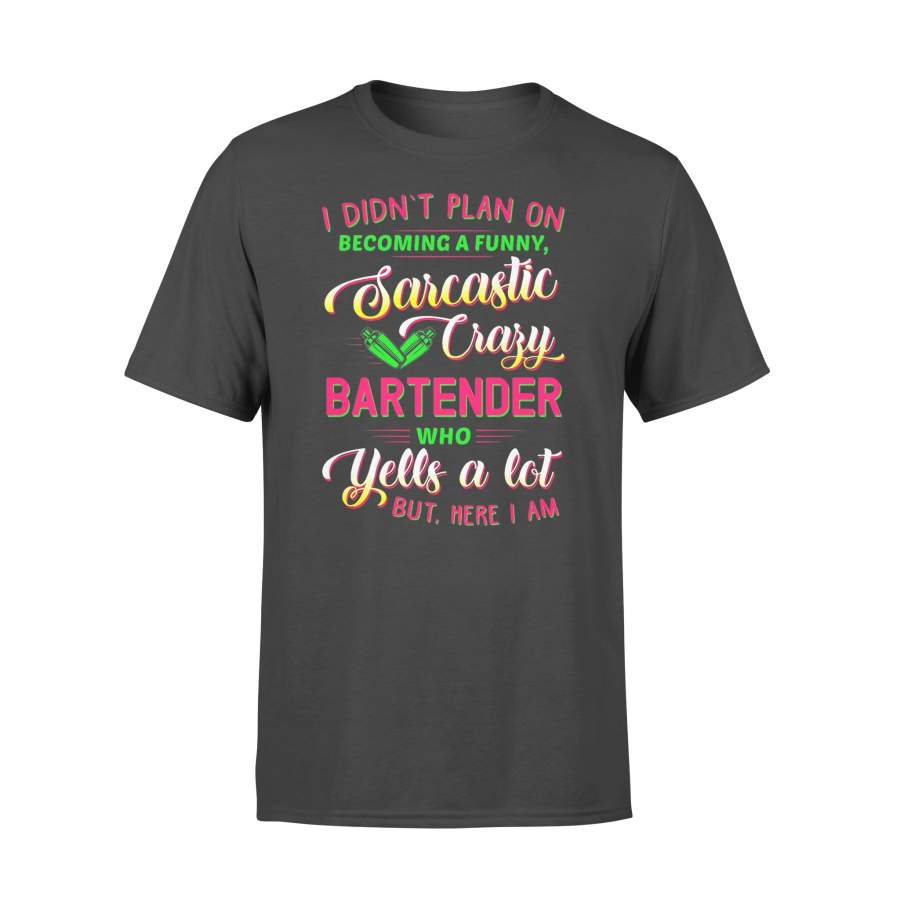 I Didn’t Plan On Becoming A Crazy Bartender Who Yells A Lot But Here I Am T-shirt