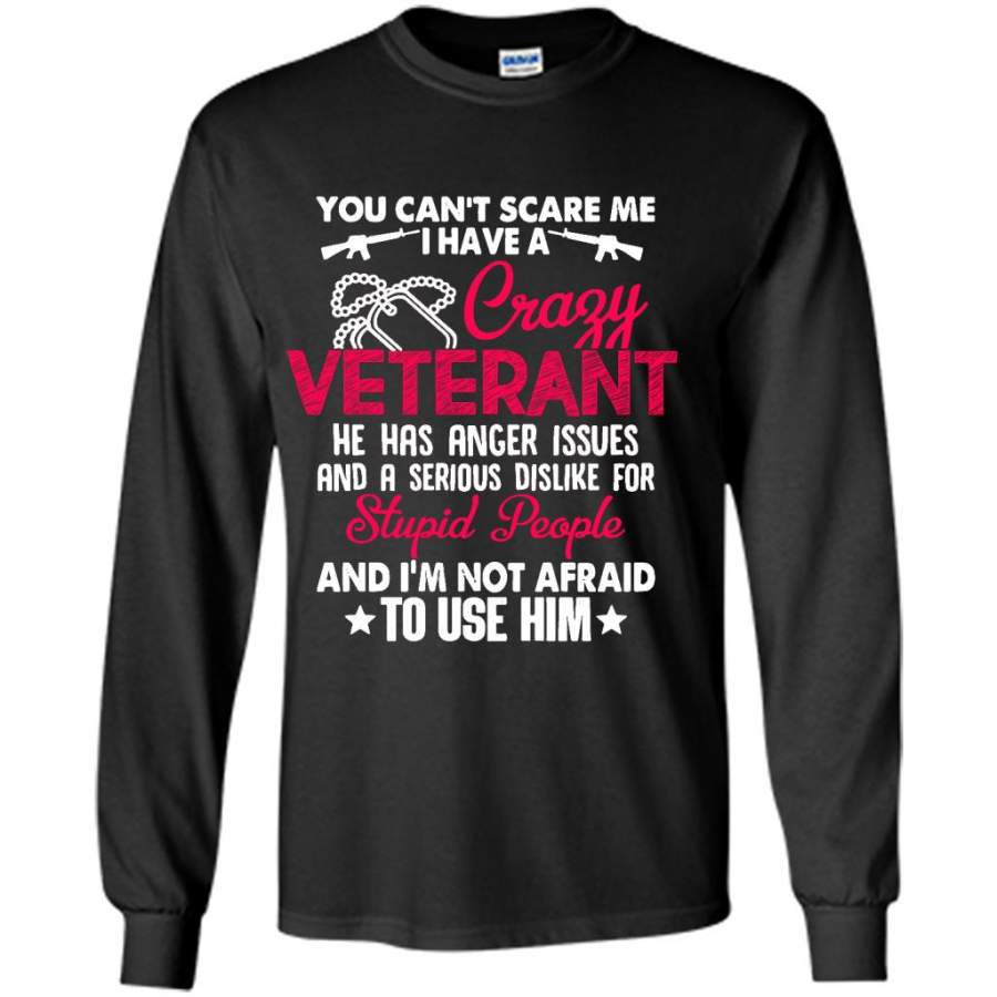 You Can’t Scare Me I Have A Crazy Veteran He Has Anger Issues And A Serious Dislike For Stupid People And I’m Not Afraid To Use Him B – Gildan Long Sleeve Shirt