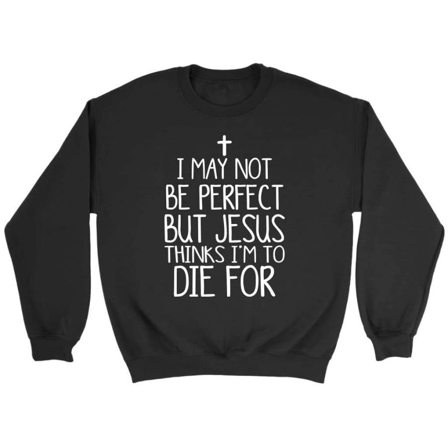 I may not be perfect but Jesus thinks i’m to die for christian sweatshirts