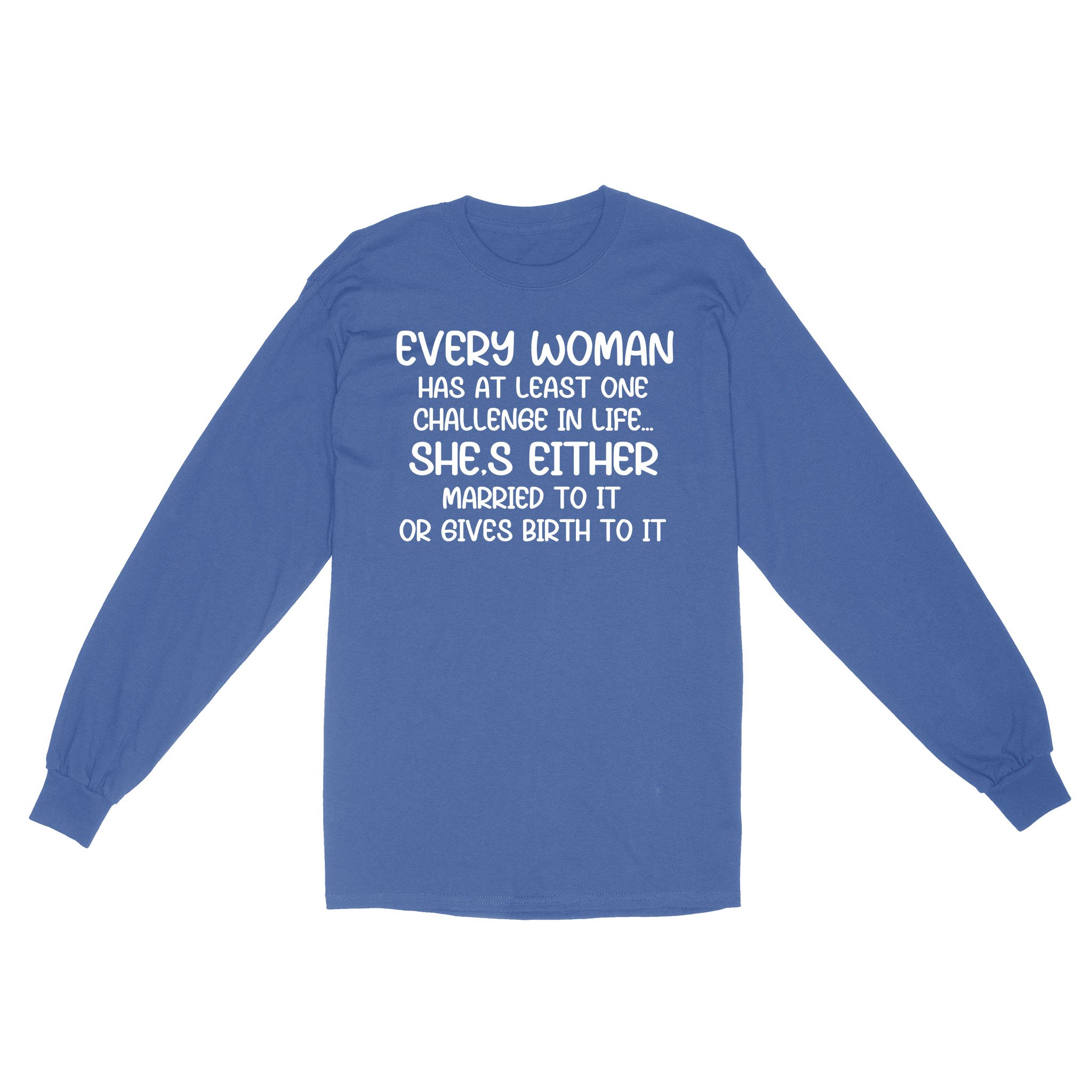 Every Woman Has At Least One Challenge In Life She’s Either Married To It Or Gives Birth To It T-Shirt – Standard Long Sleeve