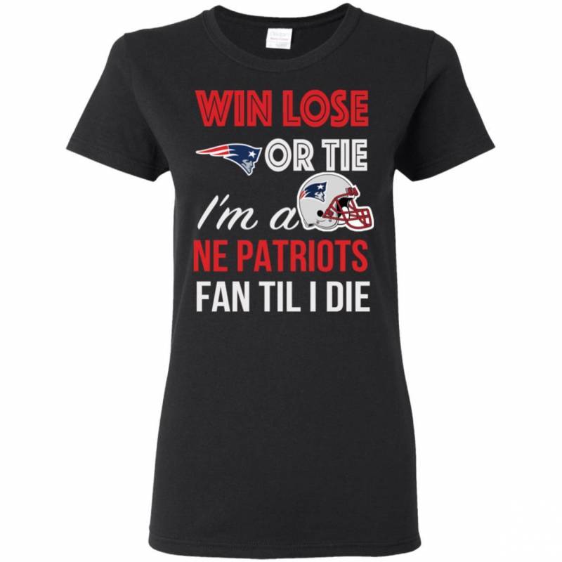 Win Lose Or Tie I’m A New England Patriots Fan Til I Die T Shirts