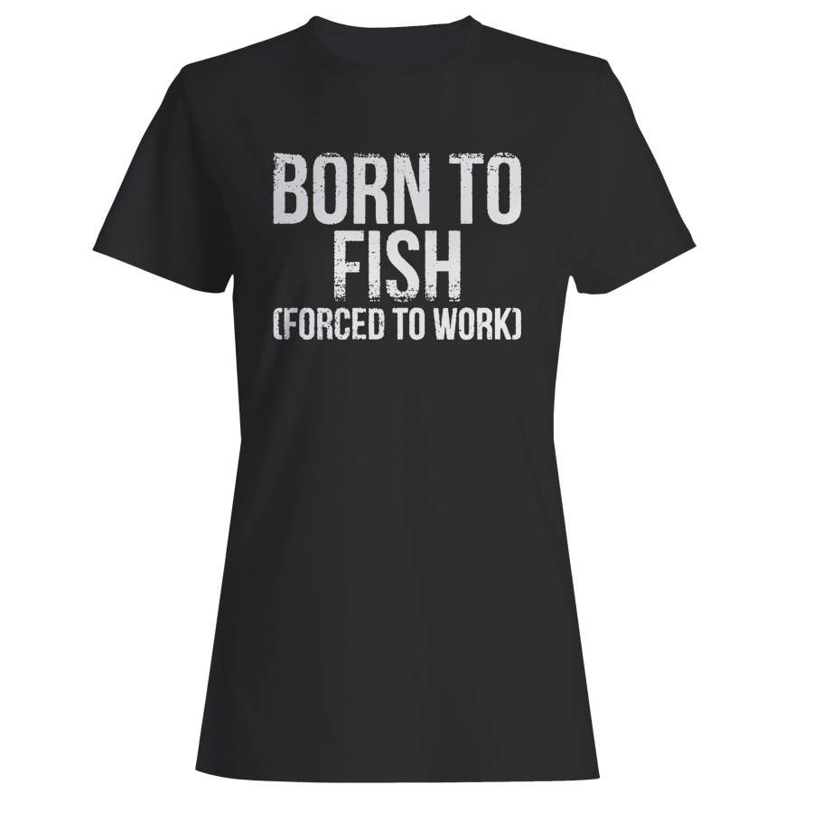 Born To Fish Forced To Work Woman’s T-Shirt