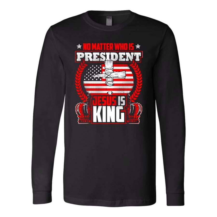 No matter who is president Jesus is King long sleeve t-shirt