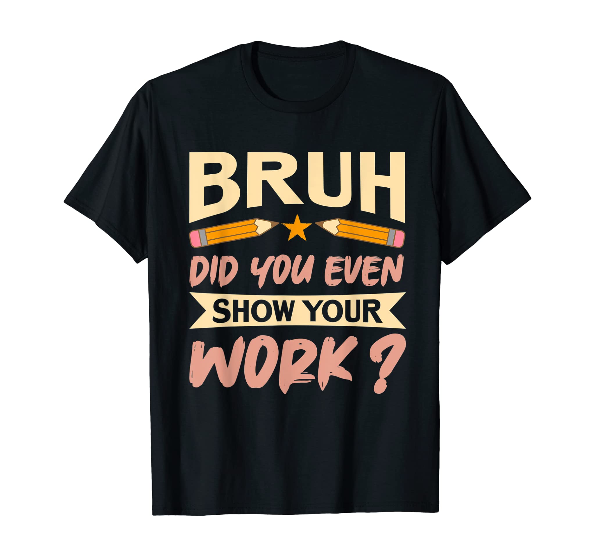 Bruh Did You Even Show Your Work – Funny Math Teacher Quote T-Shirt