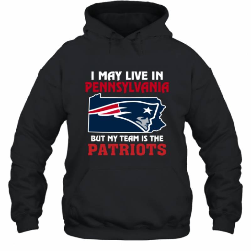 I May Live In Pennsylvania But My Team Is The New England Patriots t shirt Hoodie