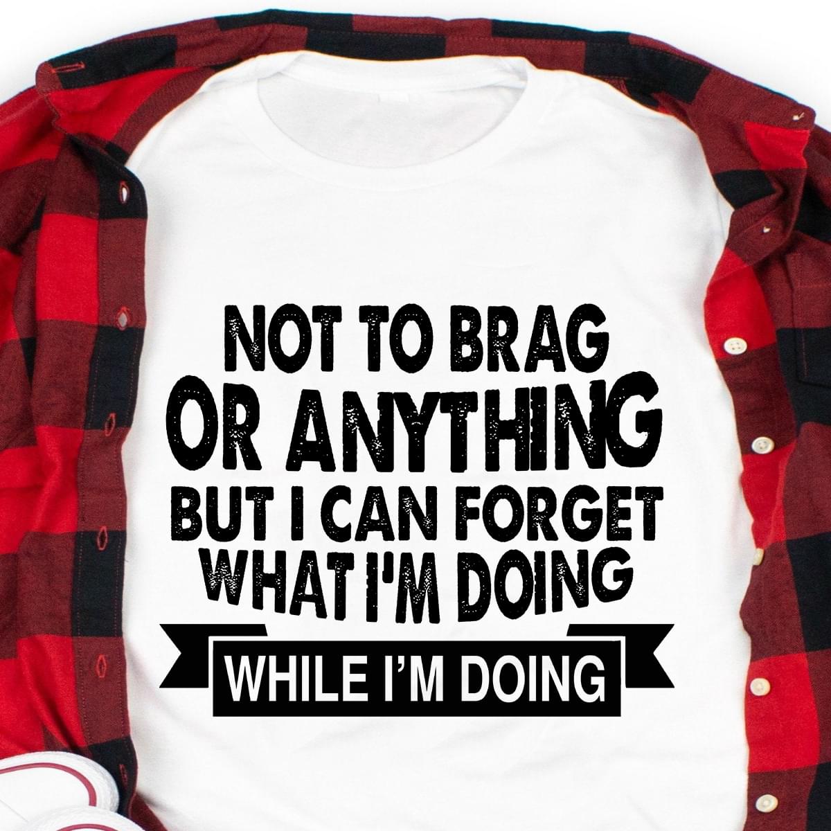 Funny Saying Not To Brag Or Anything But I Can Forget What Im Doing While Im  Doing Cotton T-Shirt