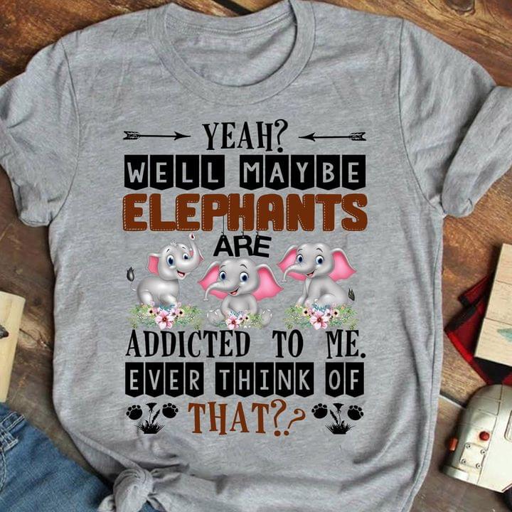 Yeah Well Maybe Elephants Are Addicted To Me Ever Think Of That Graphic Unisex T Shirt, Sweatshirt, Hoodie Size S – 5XL